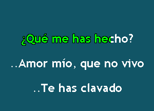 gQueE me has hecho?

..Amor mio, que no vivo

..Te has clavado