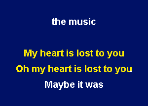the music

My heart is lost to you
Oh my heart is lost to you

Maybe it was