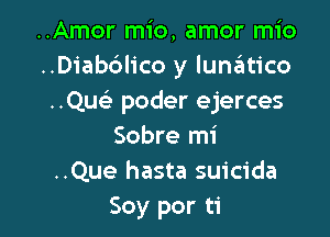 ..Amor mio, amor mio
..Diab6lico y luniitico
..QU( poder ejerces

Sobre mi
..Que hasta suicida
Soy por ti