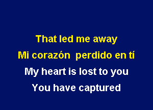 That led me away

Mi corazbn perdido en ti
My heart is lost to you
You have captured