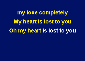 my love completely
My heart is lost to you

Oh my heart is lost to you