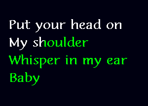 Put your head on
My shoulder

Whisper in my ear
Baby