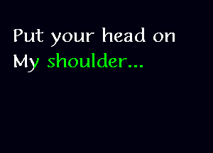 Put your head on
My shoulder...
