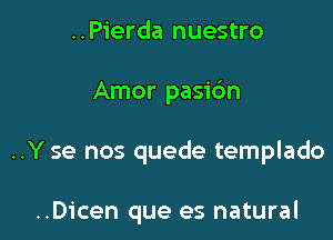 ..Pierda nuestro

Amor pasic'm

..Y se nos quede templado

..Dicen que es natural