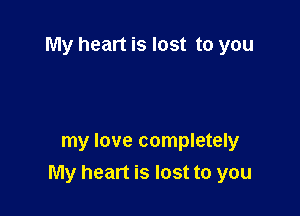 My heart is lost to you

my love completely
My heart is lost to you