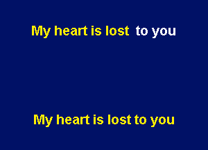 My heart is lost to you

My heart is lost to you