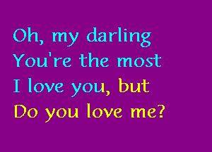 Oh, my darling
You're the most

I love you, but
Do you love me?