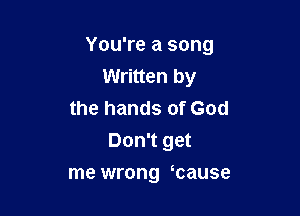 You're a song
Written by

the hands of God
Don't get
me wrong mause