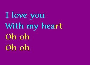 I love you
With my heart

Oh oh
Oh oh