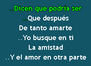 ..Dicen que podria ser
..Que despusis
De tanto amarte
..Yo busque en ti
La amistad

..Y el amor en otra parte l