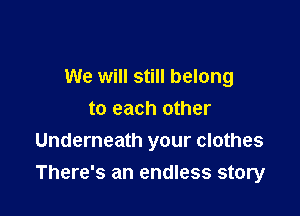 We will still belong
to each other
Underneath your clothes

There's an endless story