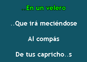 ..En un velero
..Que ira mecwndose

Al compaiis

De tus capricho..s