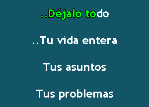 ..Des'ejalo todo
..Tu Vida entera

Tus asuntos

Tus problemas