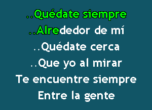 ..Queidate siempre
..Alrededor de mi
..QueEdate cerca
..Que yo al mirar
Te encuentre siempre

Entre la gente l