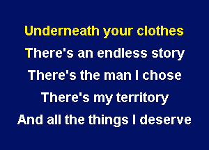 Underneath your clothes
There's an endless story
There's the man I chose
There's my territory
And all the things I deserve