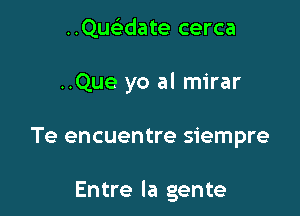 ..Que'edate cerca

..Que yo al mirar

Te encuentre siempre

Entre la gente