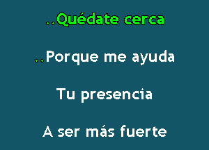 ..Que'3date cerca

..Porque me ayuda

Tu presencia

A ser szis fuerte