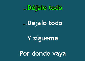 ..De53jalo todo
.DQalo todo

Y sigueme

Por donde vaya