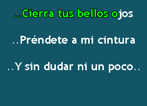 ..C1'erra tus bellos ojos

..Pre'ndete a mi cintura

..Ysin dudar ni un poco..