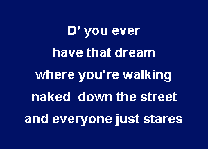 D, you ever
have that dream
where you're walking
naked down the street

and everyone just stares