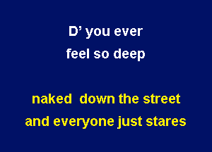 D you ever
feel so deep

naked down the street

and everyone just stares