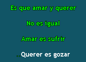 Es que amar y querer
No es igual

Amar es sufrir

..Querer es gozar