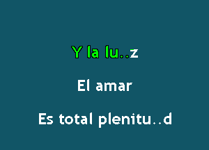 Y la lu..z

El amar

Es total plenitu. .d