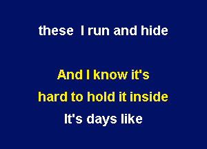 these I run and hide

And I know it's
hard to hold it inside
It's days like