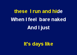 these I run and hide
Whenlfeel bare naked
And Ijust

It's days like