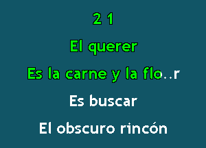 21

El querer

Es la came y la flo..r

Es buscar

El obscuro rincdn