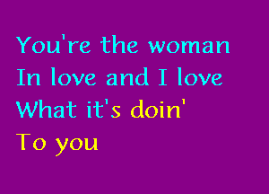 You're the woman
In love and I love

What it's doin'
To you