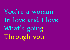 You're a woman
In love and I love

What's going
Through you