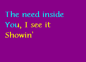 The need inside
You, I see it

Showin'