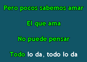 Pero pocos sabemos amar

El que ama

No puede pensar

Todo lo da, todo lo da