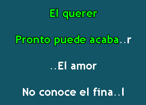 El querer

Pronto puede acaba..r
..El amor

No conoce el fina..l