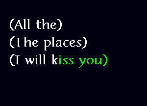 (All the)
(The places)

(I will kiss you)