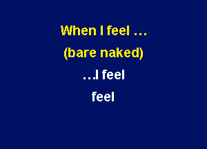 When I feel
(bare naked)

...I feel
feel