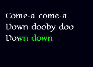 Come-a come-a
Down dooby doo

Down down