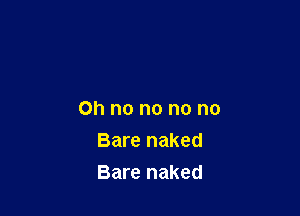 Oh no no no no

Bare naked
Bare naked
