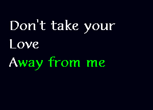 Don't ta ke your
Love

Away from me