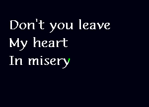 Don't you leave
My heart

In misery