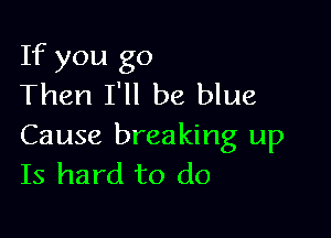 If you go
Then I'll be blue

Cause breaking up
Is hard to do