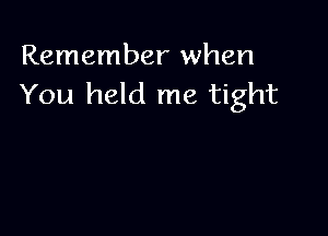Remember when
You held me tight