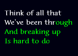 Think of all that
We've been through

And breaking up
Is hard to do