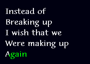 Instead of
Breaking up

I wish that we
Were making up
Again