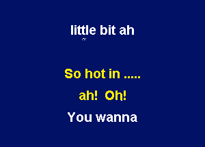 Iitgle bit ah

80 hot in .....
ah! Oh!
You wanna