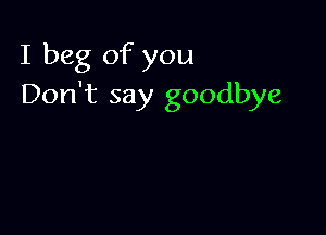 I beg of you
Don't say goodbye