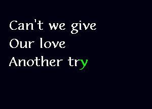 Can't we give
Our love

Another try