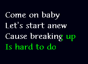 Come on baby
Let's start anew

Cause breaking up
Is hard to do