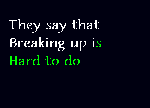 They say that
Breaking up is

Hard to do